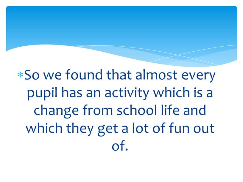 So we found that almost every pupil has an activity which is a change from school life and which they get a lot of fun…