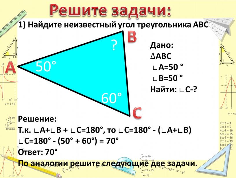 Решение: Т.к. ∟А+∟В + ∟С=180°, то ∟С=180° - (∟А+∟В) ∟С=180° - (50° + 60°) = 70°