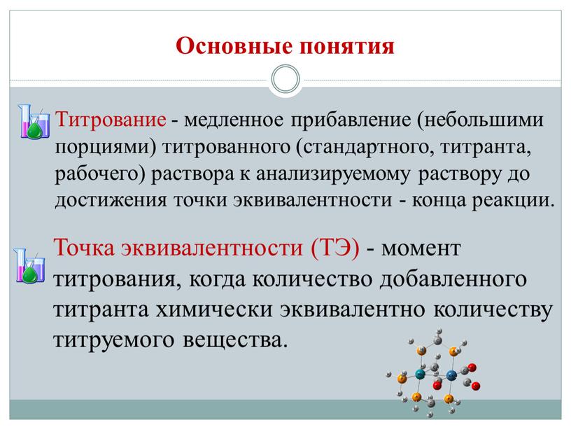 Основные понятия Титрование - медленное прибавление (небольшими порциями) титрованного (стандартного, титранта, рабочего) раствора к анализируемому раствору до достижения точки эквивалентности - конца реакции