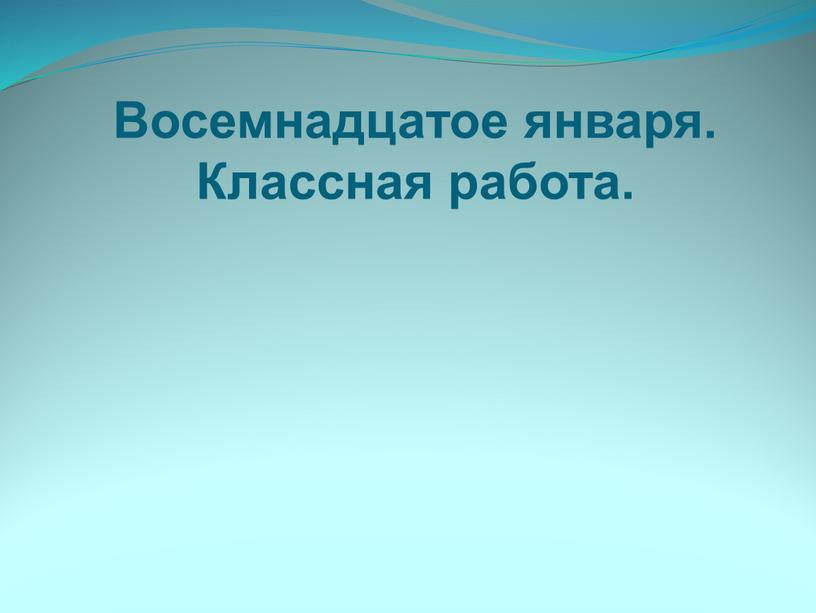 Восемнадцатое января. Классная работа