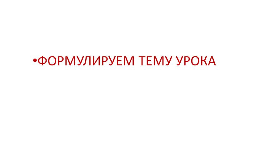 ФОРМУЛИРУЕМ ТЕМУ УРОКА