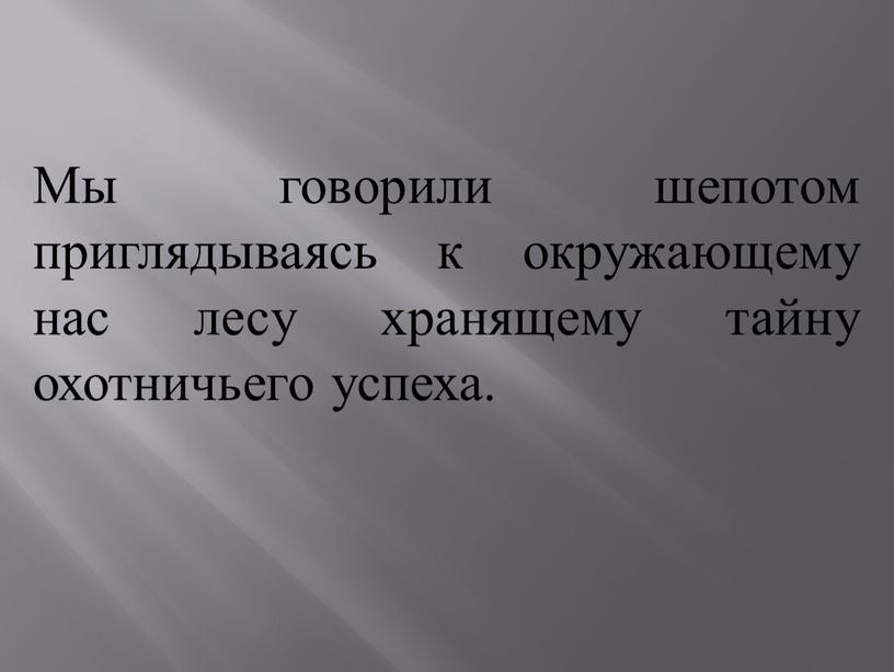 Мы говорили шепотом приглядываясь к окружающему нас лесу хранящему тайну охотничьего успеха