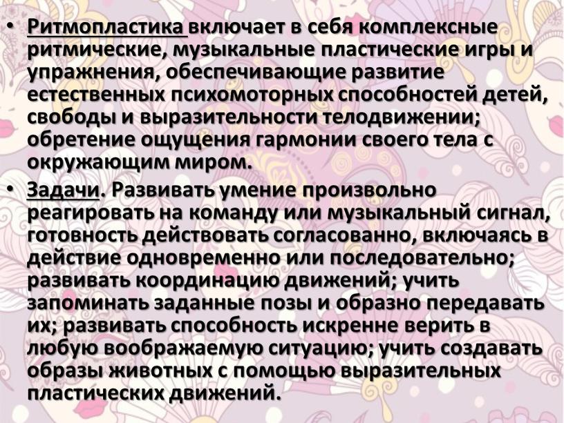 Ритмопластика включает в себя комплексные ритмические, музыкальные пластические игры и упражнения, обеспечивающие развитие естественных психомоторных способностей детей, свободы и выразительности телодвижении; обретение ощущения гармонии своего…