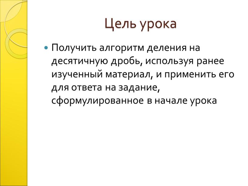 Цель урока Получить алгоритм деления на десятичную дробь, используя ранее изученный материал, и применить его для ответа на задание, сформулированное в начале урока