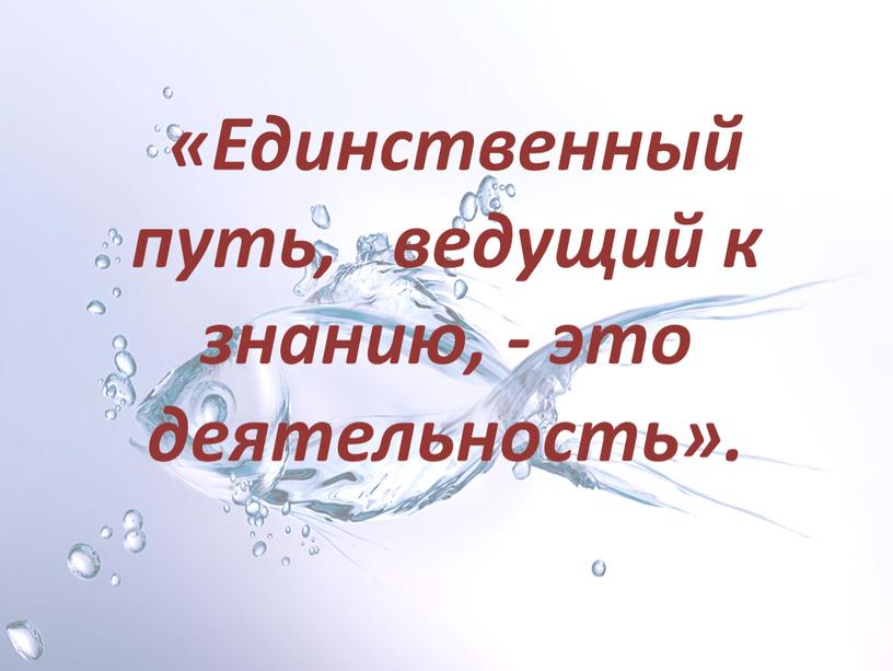 Единственный путь, ведущий к знанию, - это деятельность»