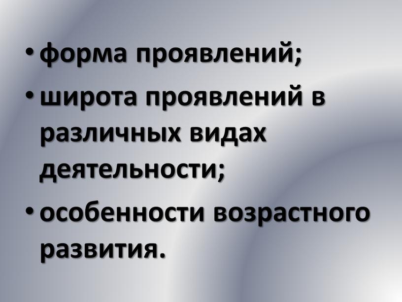 форма проявлений; широта проявлений в различных видах деятельности; особенности возрастного развития.