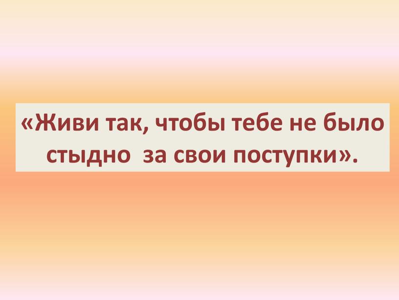 Живи так, чтобы тебе не было стыдно за свои поступки»