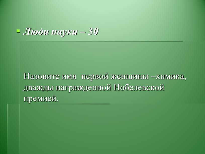 Люди науки – 30 Назовите имя первой женщины –химика, дважды награжденной