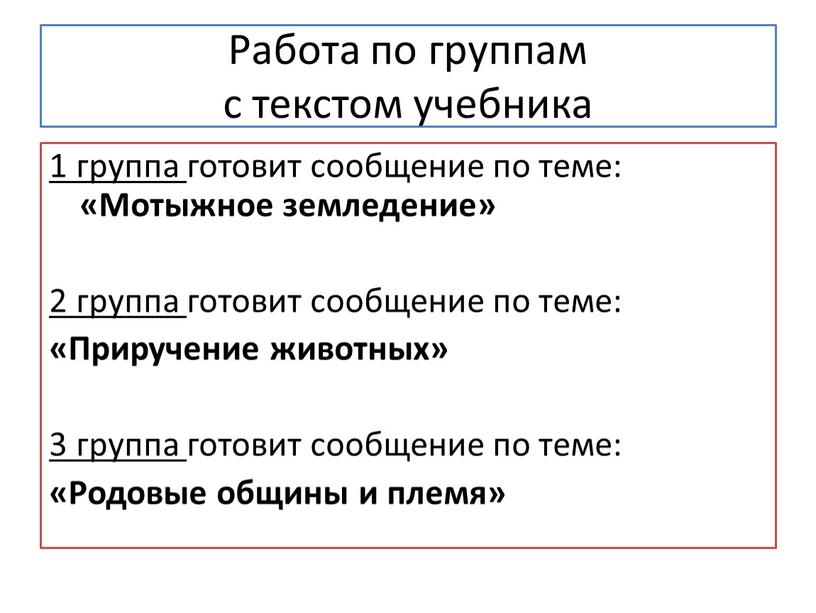 Работа по группам с текстом учебника 1 группа готовит сообщение по теме: «Мотыжное земледение» 2 группа готовит сообщение по теме: «Приручение животных» 3 группа готовит…