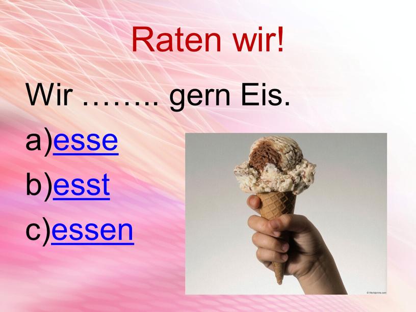 Raten wir! Wir …….. gern Eis. esse esst essen