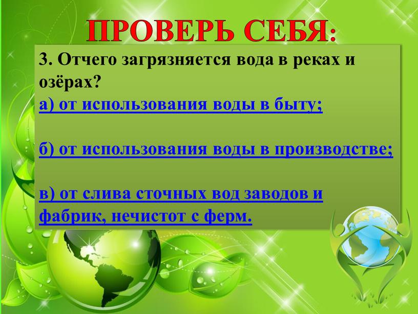 ПРОВЕРЬ СЕБЯ: 3. Отчего загрязняется вода в реках и озёрах? а) от использования воды в быту; б) от использования воды в производстве; в) от слива…