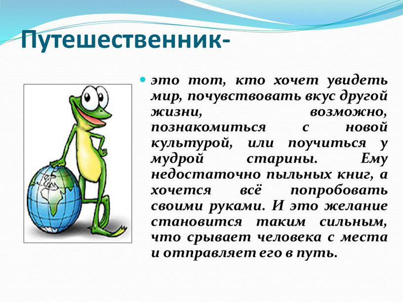 Путешественник- это тот, кто хочет увидеть мир, почувствовать вкус другой жизни, возможно, познакомиться с новой культурой, или поучиться у мудрой старины