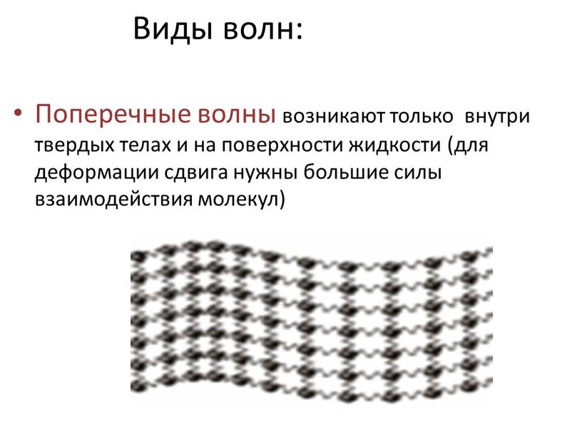 Виды волн: Поперечные волны возникают только внутри твердых телах и на поверхности жидкости (для деформации сдвига нужны большие силы взаимодействия молекул)