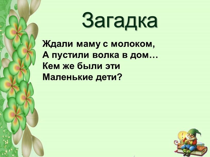 Загадка Ждали маму с молоком, А пустили волка в дом…