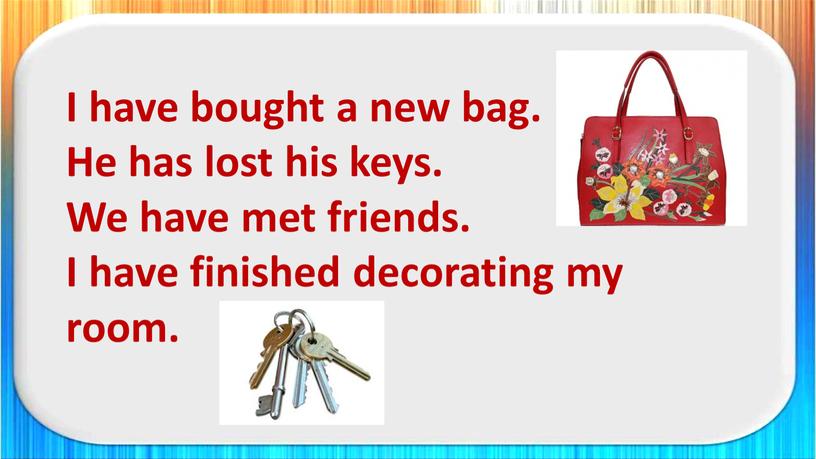I have bought a new bag. He has lost his keys