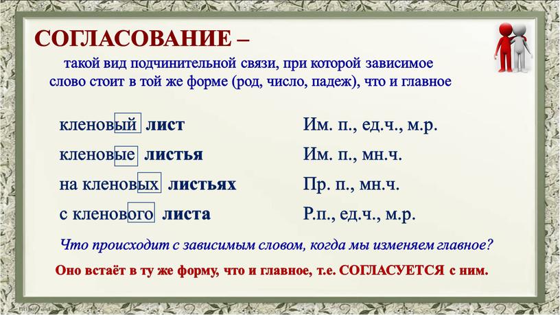 СОГЛАСОВАНИЕ – такой вид подчинительной связи, при которой зависимое слово стоит в той же форме (род, число, падеж), что и главное кленовый лист кленовые листья…