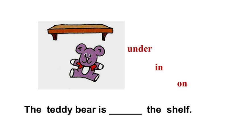 The teddy bear is ______ the shelf