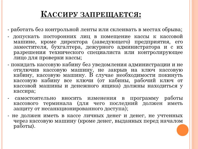 Кассиру запрещается: - работать без контрольной ленты или склеивать в местах обрыва; - допускать посторонних лиц в помещение кассы к кассовой машине, кроме директора (заведующего)…