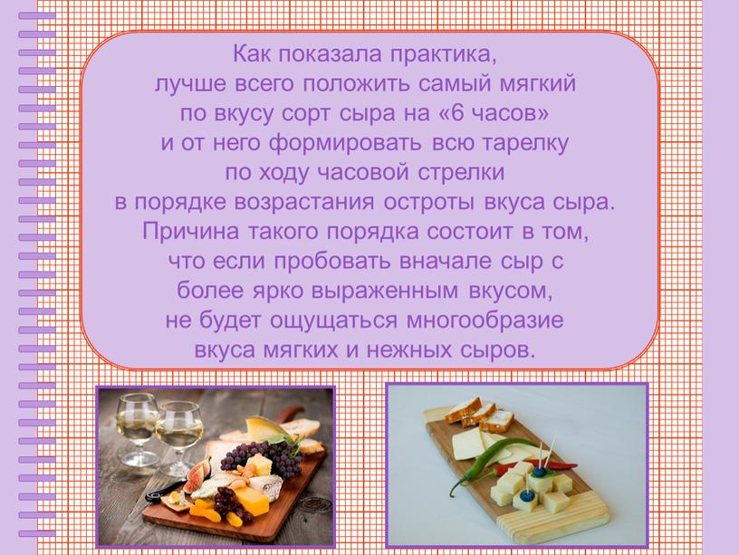 Как показала практика, лучше всего положить самый мягкий по вкусу сорт сыра на «6 часов» и от него формировать всю тарелку по ходу часовой стрелки…