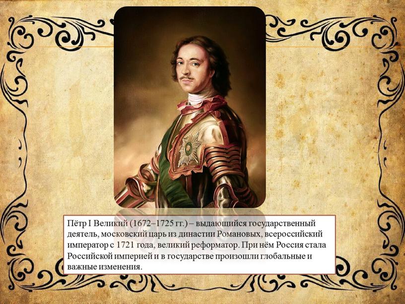 Пётр I Великий (1672–1725 гг.) – выдающийся государственный деятель, московский царь из династии