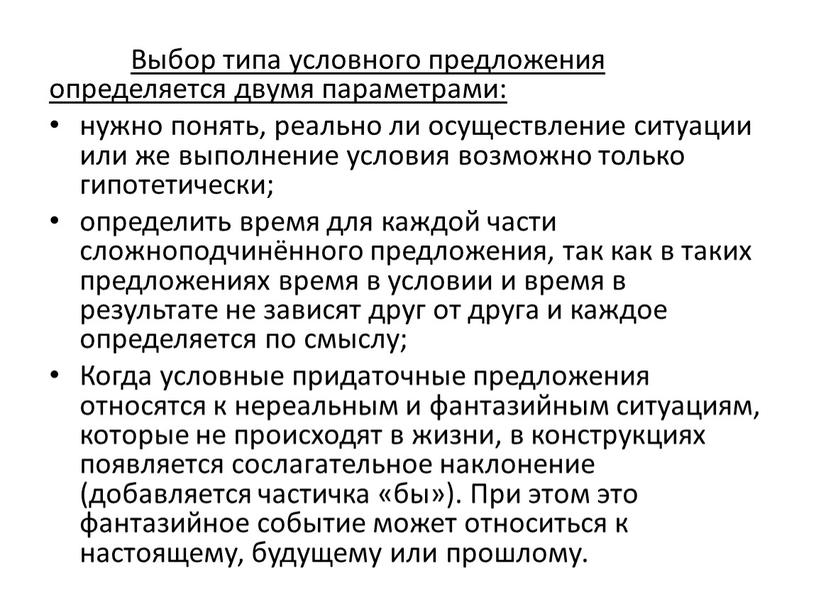 Выбор типа условного предложения определяется двумя параметрами: нужно понять, реально ли осуществление ситуации или же выполнение условия возможно только гипотетически; определить время для каждой части…