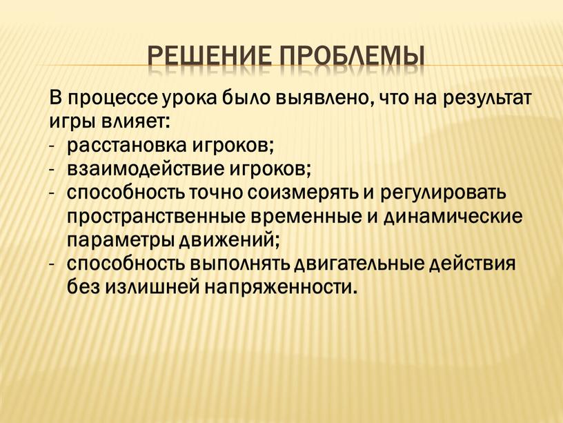 Решение проблемы В процессе урока было выявлено, что на результат игры влияет: расстановка игроков; взаимодействие игроков; способность точно соизмерять и регулировать пространственные временные и динамические…