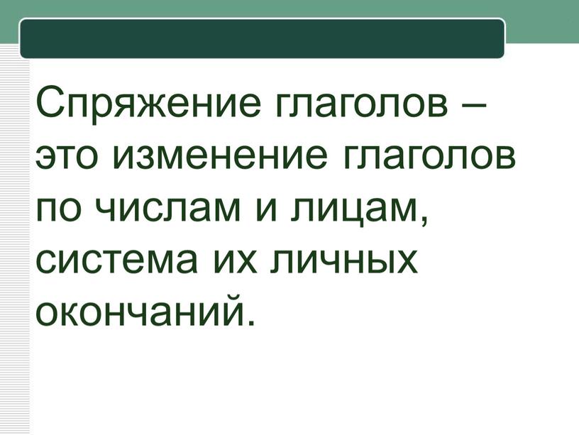 Спряжение глаголов – это изменение глаголов по числам и лицам, система их личных окончаний