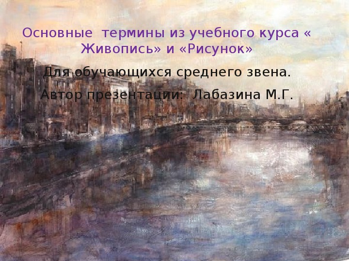 Основные  термины из учебного курса « Живопись» и «Рисунок» Для обучающихся среднего звена. Автор презентации:  Лабазина М.Г.