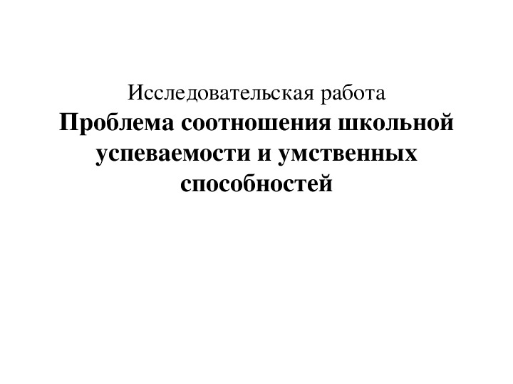 Исследовательская работа "Проблема соотношения школьной успеваемости и умственных способностей" для 9 и 11 класса.