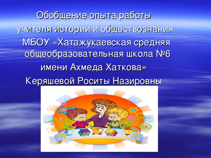 Обобщение опыта работы  учителя истории и обществознания  МБОУ «Хатажукаевская средняя общеобразовательная школа №6  имени Ахмеда Хаткова»   Керяшевой Роситы Назировны