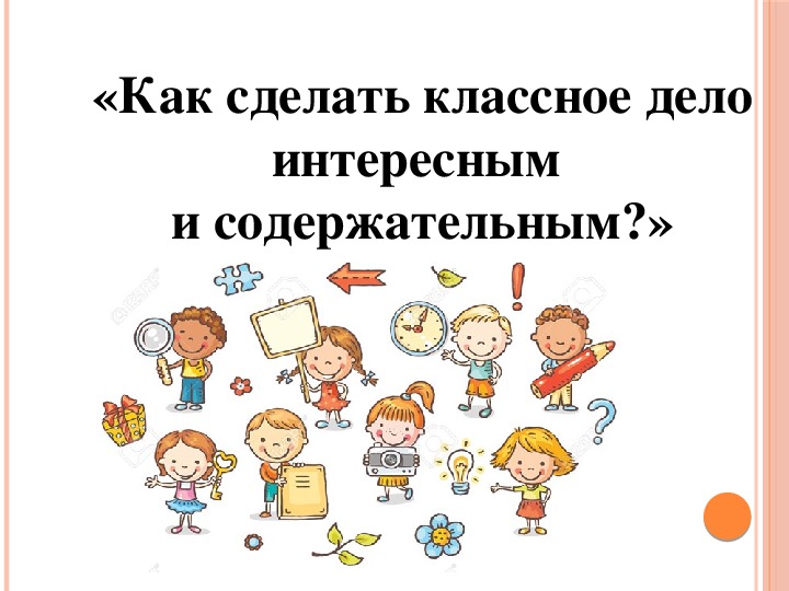 Сделай классную. Как сделать классное дело интересным и содержательным. Классное дело в школе. Как сделать воспитательное дело интересным и содержательным. Как сделать классное дело интересным и содержательным доклад на МО.