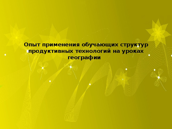 Презентация по теме "Опыт применения обучающих структур продуктивных технологий на уроках географии"