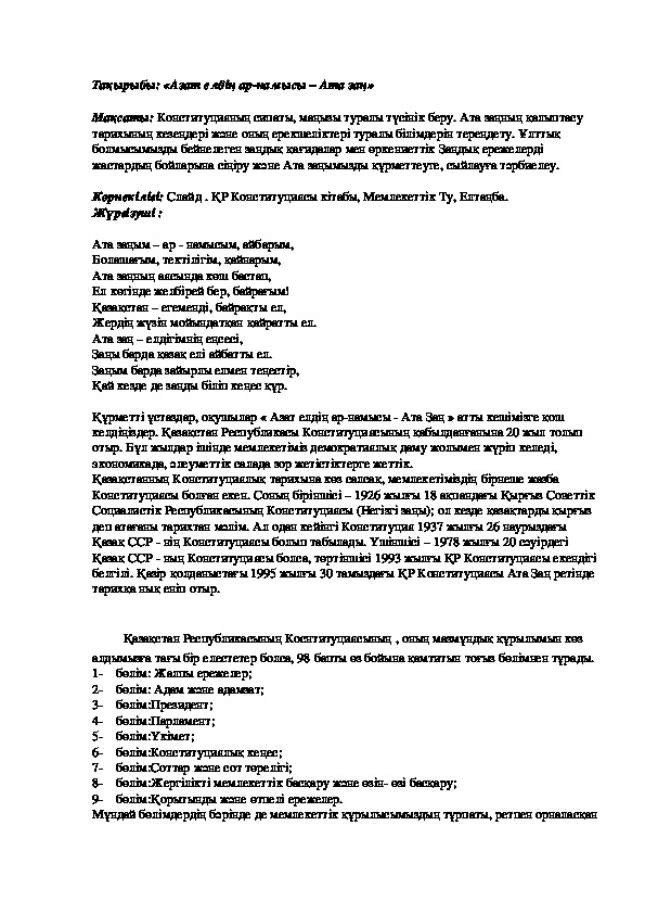 Обложка для материала Тақырыбы: «Азат елдің ар-намысы – Ата заң» Мақсаты: Конституцияның сипаты, маңызы туралы түсінік беру. Ата заңның қалыптасу тарихының кезеңдері және оның ерекшеліктері туралы білімдерін тереңдету. Ұлттық болмысымызды бейнелеген заңдық қағидалар мен өркениеттік Заңдық ережелерді жастардың бойларына сіңіру және Ата заңымызды құрметтеуге, сыйлауға тәрбиелеу.