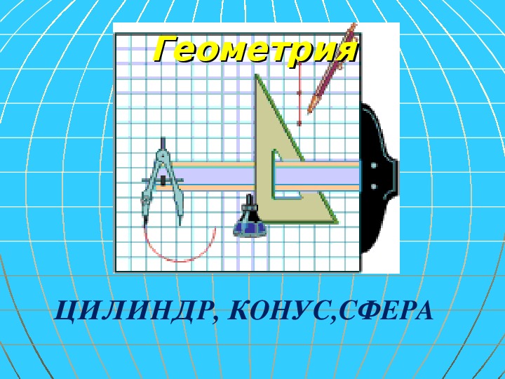 Презентация по математике на тему "ЦИЛИНДР, КОНУС,СФЕРА".