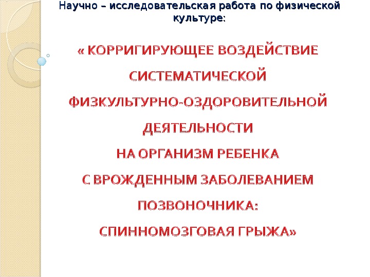 Презентация научно-исследовательской работы по физкультуре "Корригирующее воздействие систематической физкультурно-оздоровительной деятельности на организм ребенка с врожденным заболеванием позвоночника: спинномозговая грыжа"