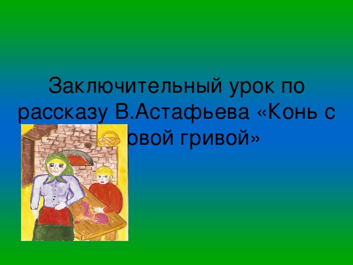 Презентация по литературному чтению Заключительный урок по рассказу В.Астафьева «Конь с розовой гривой» в 6 классе.