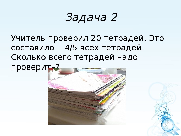 Проверка 20. Учитель проверил 20 тетрадей. Учитель проверил 20 тетрадей это 4/5. Задача учитель проверил 20 тетрадей это составило 4/5 всех тетрадей. Учитель проверил 20 тетрадей сколько тетрадей осталось проверить.