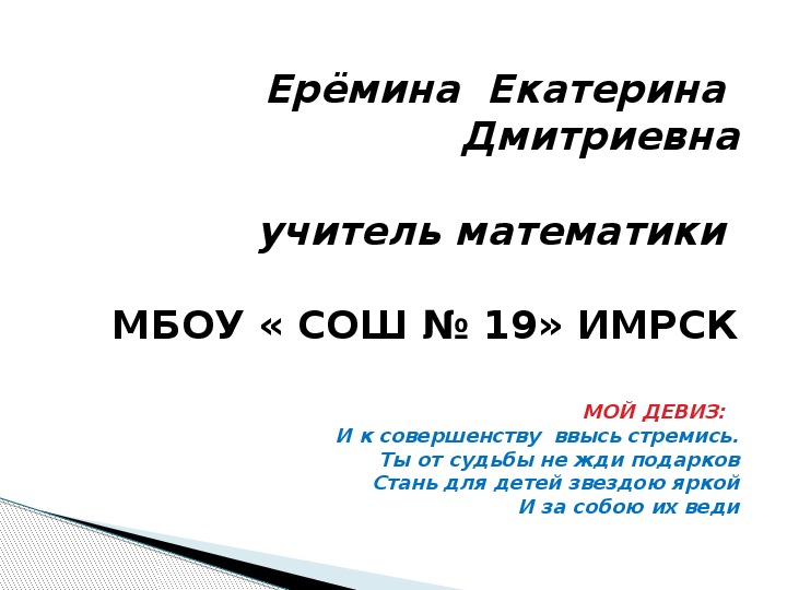 МОЙ ДЕВИЗ: 	  И к совершенству  ввысь стремись. Ты от судьбы не жди подарков Стань для детей звездою яркой   И за собою их веди