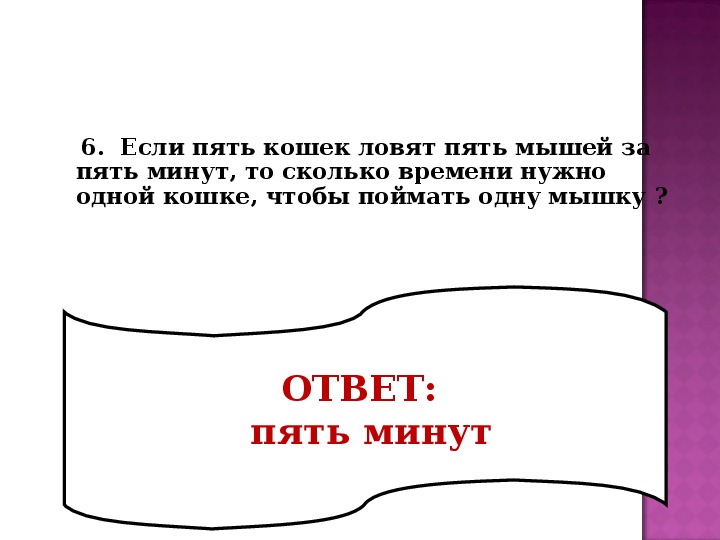 Ответ 5 минут. Если пять кошек ловят пять мышей. Если 5 кошек ловят 5 мышей за 5 минут то сколько времени нужно 1.