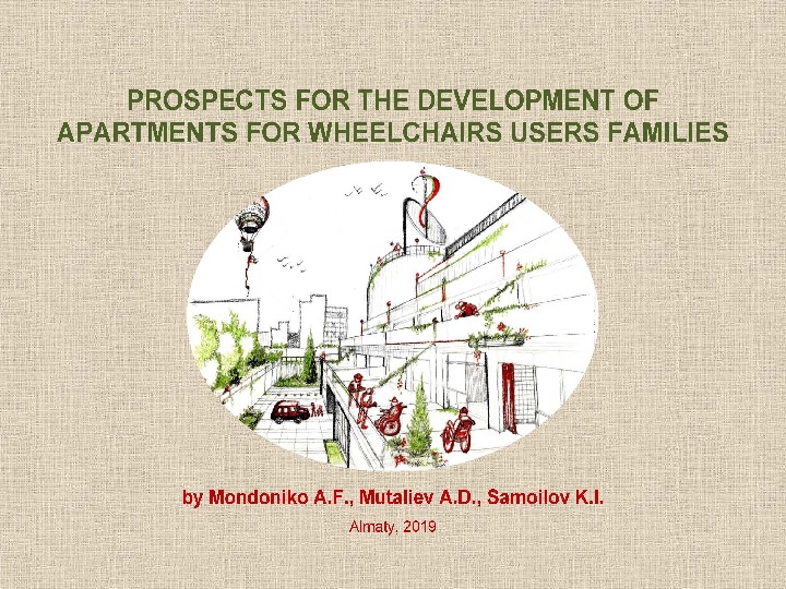 PROSPECTS FOR THE DEVELOPMENT OF APARTMENTS  FOR WHEELCHAIRS USERS FAMILIES  ~ by Mondoniko A.F., Mutaliev A.D., Samoilov K.I. – Almaty, 2019. – 30 p.