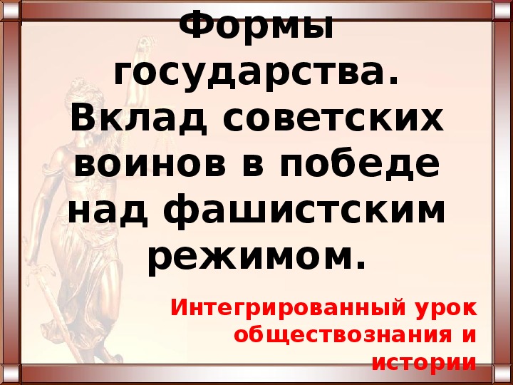 Презентация по обществознанию и истории на тему "Формы государства. Вклад советских воинов в победе над фашистским режимом"