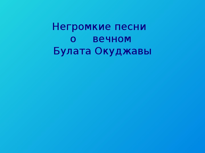 Презентация по музыке. Тема урока: Негромкие песни о вечном Булата Окуджава (7 класс).