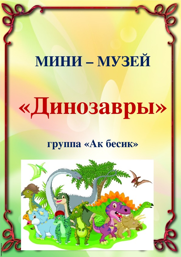МИНИ – МУЗЕЙ  «Динозавры»  группа «Ак бесик»