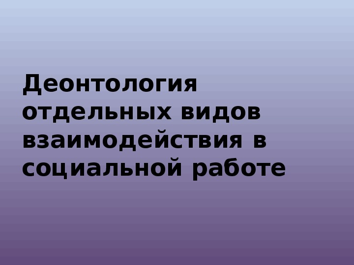 Деонтология отдельных видов взаимодействия в социальной работе