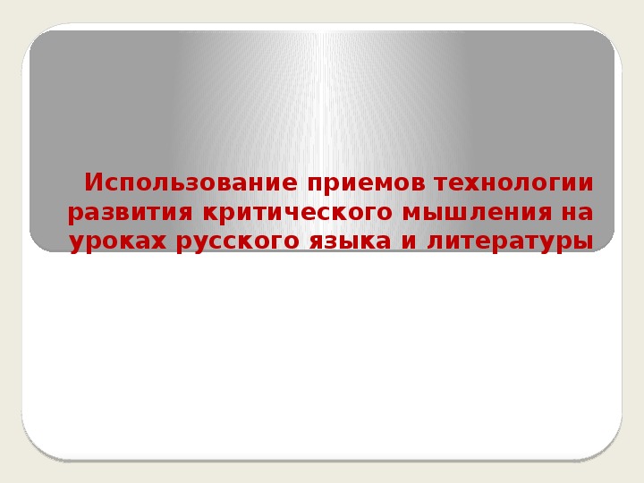 Презентация по теме: "Использование приемов технологии развития критического мышления на уроках русского языка и литературы"