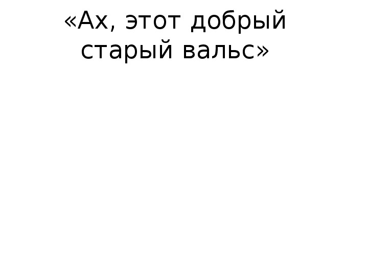 Презентация по музыке. Тема урока: «Ах, этот добрый старый вальс» (6 класс).