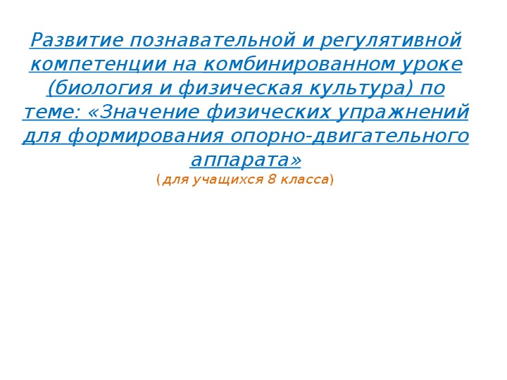 Презентация. Развитие познавательной и регулятивной компетенции на комбинированном уроке (биология и физическая культура) по теме: «Значение физических упражнений для формирования опорно-двигательного аппарата» (для учащихся 8 класса)