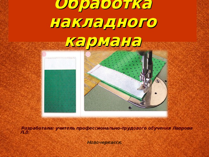 ПРЕЗЕНТАЦИЯ К ОТКРЫТОМУ УРОКУ «ОБРАБОТКА ГЛАДКОГО НАКЛАДНОГО КАРМАНА ПРЯМОУГОЛЬНОЙ ФОРМЫ  И СОЕДИНЕНИЕ ЕГО С ОСНОВНОЙ ДЕТАЛЬЮ».