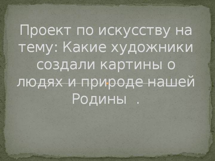 Проект по искусству на тему: Какие художники создали картины о людях и природе нашей Родины