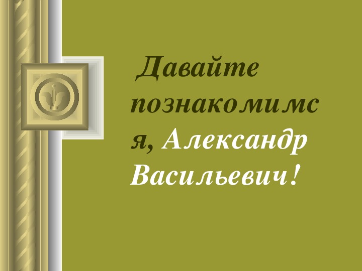 Презентация по истории "Давайте познакомимся, Александр Васильевич!"